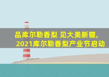 品库尔勒香梨 见大美新疆,2021库尔勒香梨产业节启动